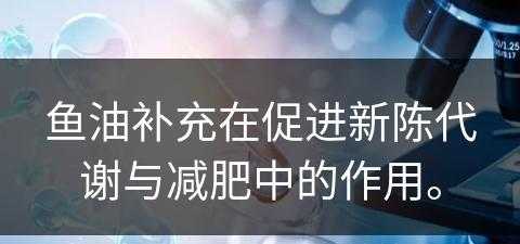 鱼油补充在促进新陈代谢与减肥中的作用。